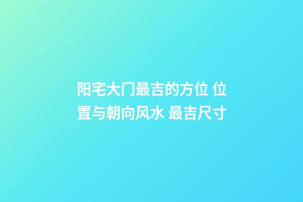 阳宅大门最吉的方位 位置与朝向风水 最吉尺寸